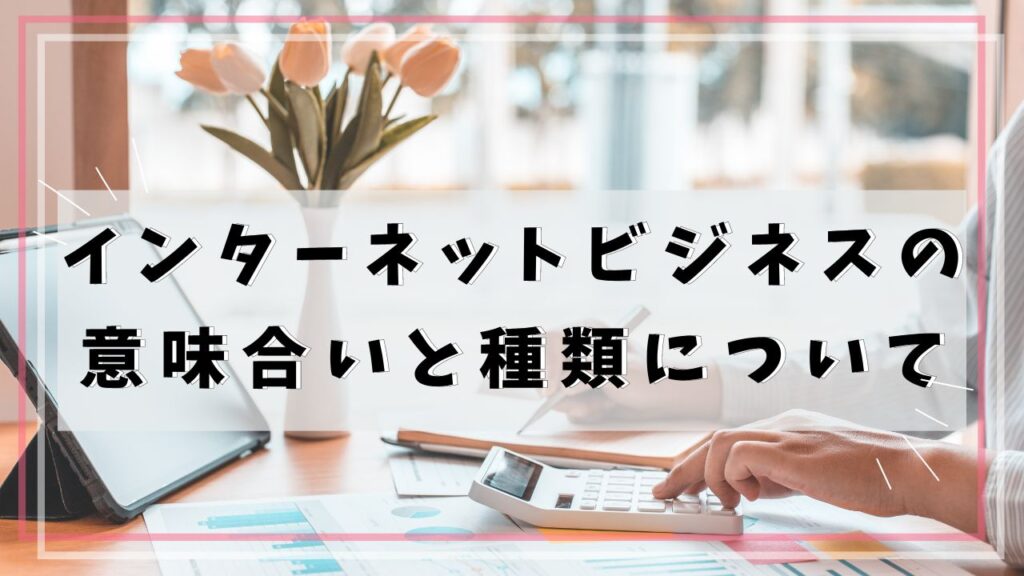 インターネットビジネスの意味合いと種類について解説します。