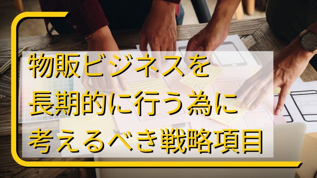 物販ビジネスを長期的に行う為に考えるべき戦略項目とは？