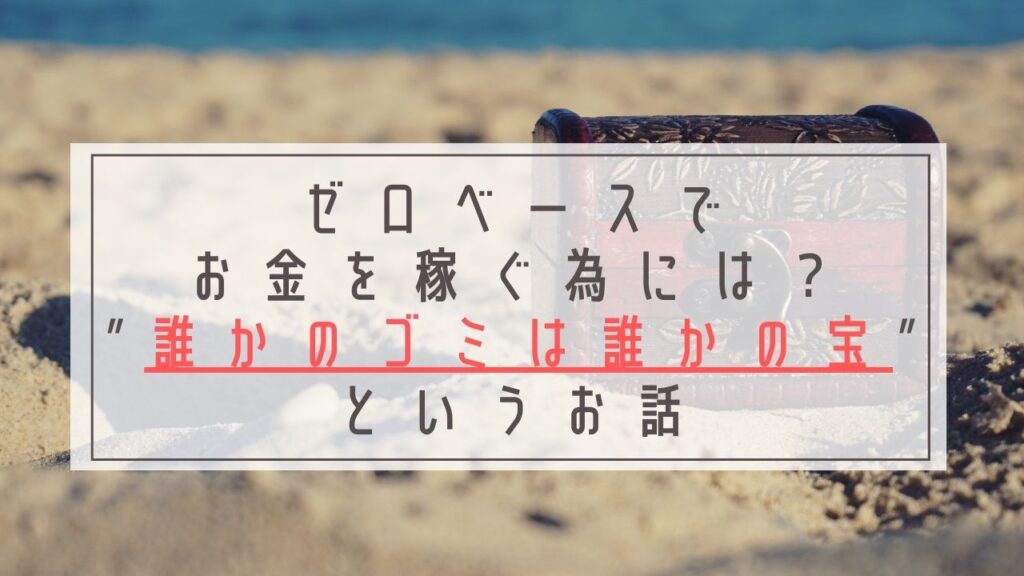 ゼロベースでお金を稼ぐ為には？誰かのゴミは誰かの宝というお話