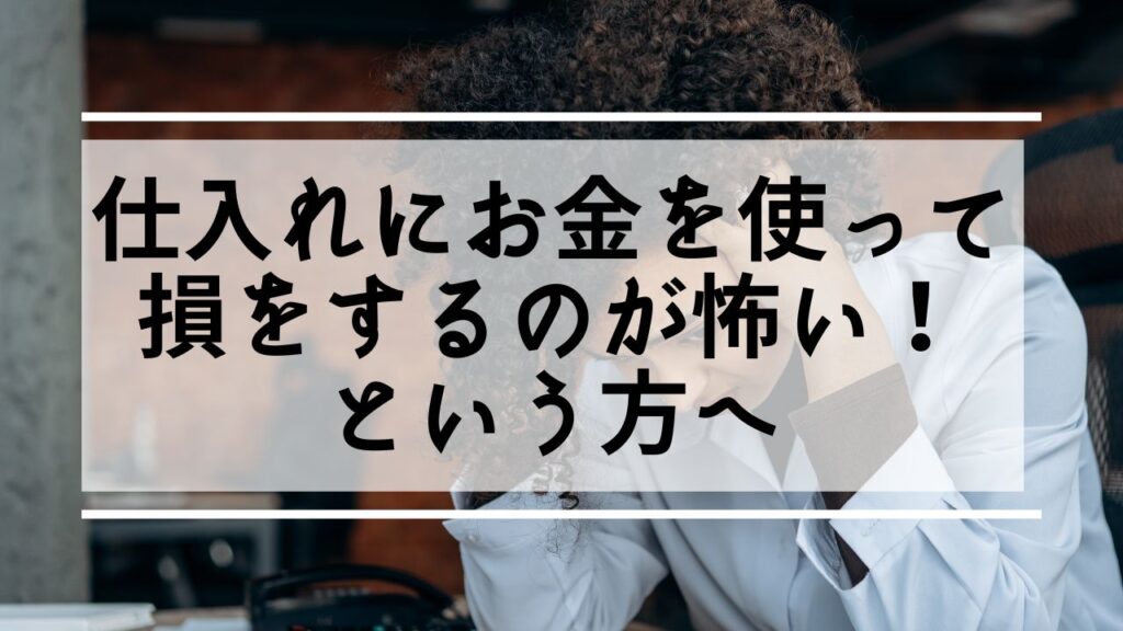 仕入れにお金を使って損をするのが怖い！という方へ。