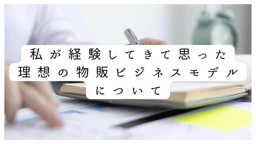 私が経験してきて思った理想の物販ビジネスモデルについて